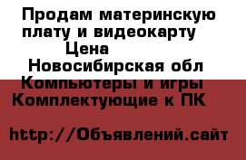 Продам материнскую плату,и видеокарту  › Цена ­ 6 000 - Новосибирская обл. Компьютеры и игры » Комплектующие к ПК   